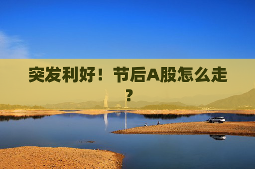 突发利好！节后A股怎么走？