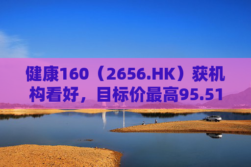健康160（2656.HK）获机构看好，目标价最高95.51港元