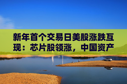 新年首个交易日美股涨跌互现：芯片股领涨，中国资产一飞冲天