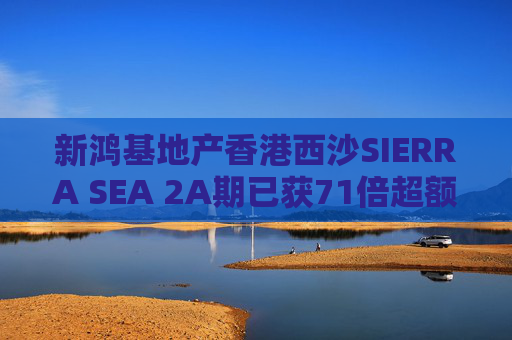 新鸿基地产香港西沙SIERRA SEA 2A期已获71倍超额认购