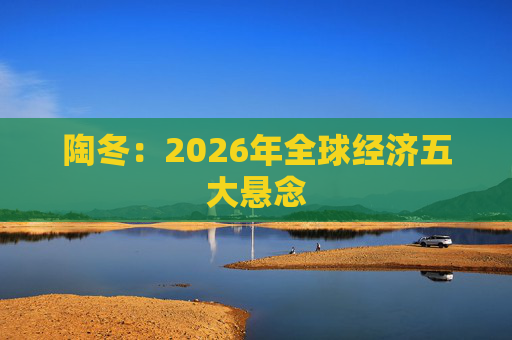 陶冬：2026年全球经济五大悬念