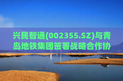 兴民智通(002355.SZ)与青岛地铁集团签署战略合作协议  第1张