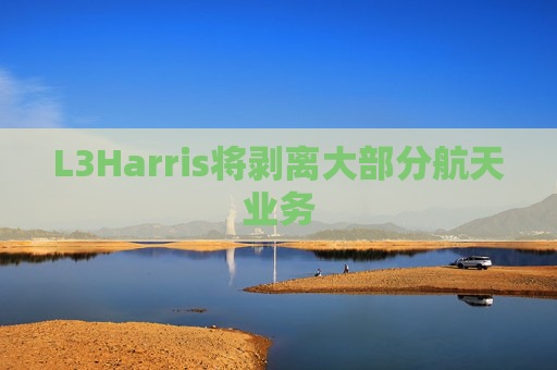 L3Harris将剥离大部分航天业务