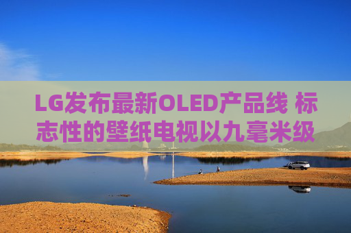 LG发布最新OLED产品线 标志性的壁纸电视以九毫米级超薄机身回归