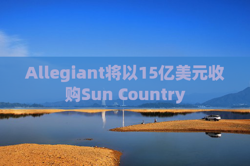 Allegiant将以15亿美元收购Sun Country