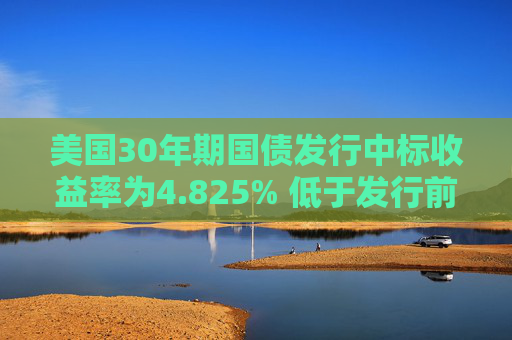 美国30年期国债发行中标收益率为4.825% 低于发行前交易水平