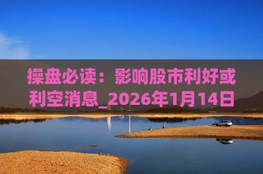 操盘必读：影响股市利好或利空消息_2026年1月14日_财经新闻