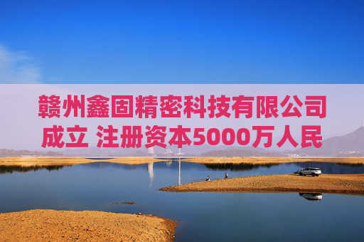 赣州鑫固精密科技有限公司成立 注册资本5000万人民币  第1张