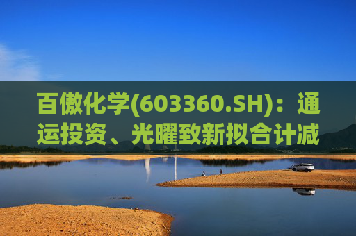 百傲化学(603360.SH)：通运投资、光曜致新拟合计减持不超6%股份