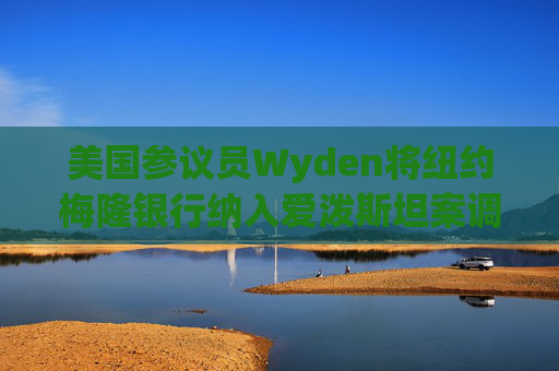 美国参议员Wyden将纽约梅隆银行纳入爱泼斯坦案调查范围