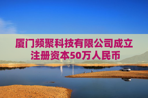 厦门频聚科技有限公司成立 注册资本50万人民币