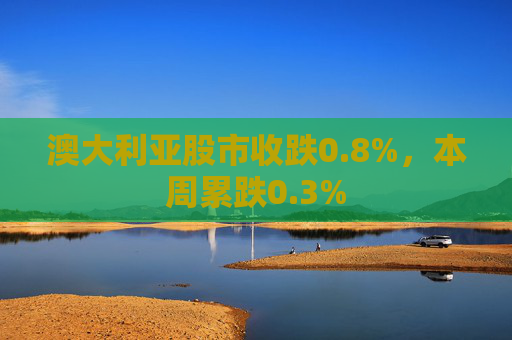 澳大利亚股市收跌0.8%，本周累跌0.3%