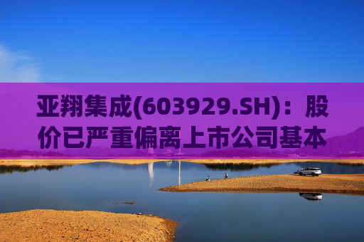 亚翔集成(603929.SH)：股价已严重偏离上市公司基本面，未来存在快速下跌的风险