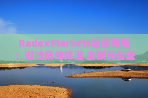 RadexMarkets瑞德克斯：避险情绪降温 金银高位盘整