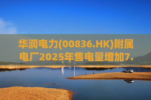 华润电力(00836.HK)附属电厂2025年售电量增加7.0% 附属风电场售电量增加16.4% 光伏电站售电量增加55.5%