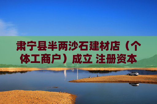 肃宁县半两沙石建材店（个体工商户）成立 注册资本20万人民币