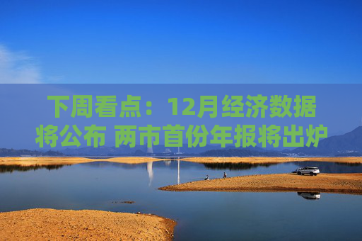 下周看点：12月经济数据将公布 两市首份年报将出炉