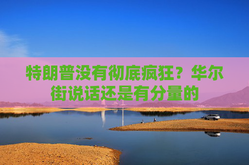 特朗普没有彻底疯狂？华尔街说话还是有分量的  第1张