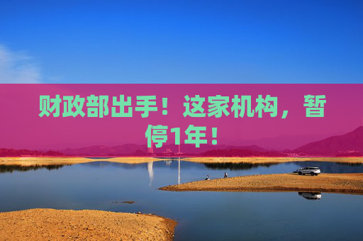 财政部出手！这家机构，暂停1年！