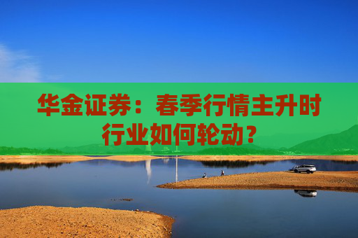 华金证券：春季行情主升时行业如何轮动？