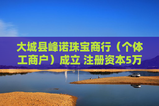 大城县峰诺珠宝商行（个体工商户）成立 注册资本5万人民币  第1张