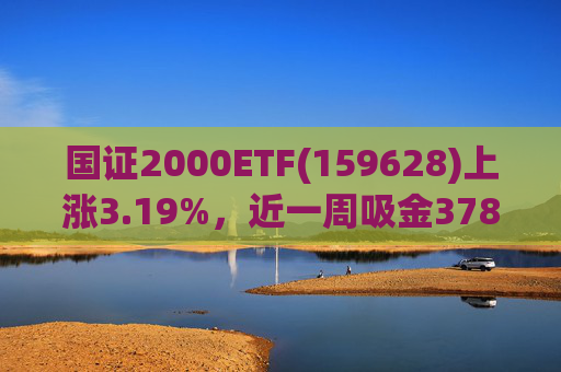 国证2000ETF(159628)上涨3.19%,近一周吸金3783.14万元,换手率10.43% 第1张 国证2000ETF(159628)上涨3.19%,近一周吸金3783.14万元,换手率10.43% 第1张