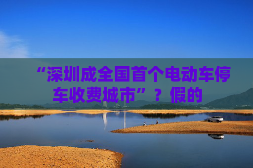 “深圳成全国首个电动车停车收费城市”？假的