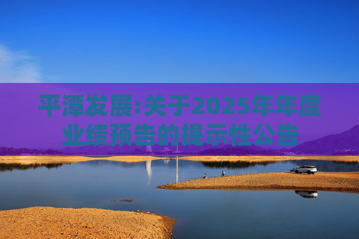 平潭发展:关于2025年年度业绩预告的提示性公告