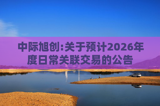 中际旭创:关于预计2026年度日常关联交易的公告