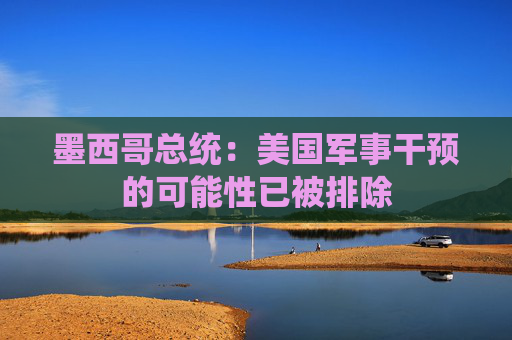 墨西哥总统：美国军事干预的可能性已被排除