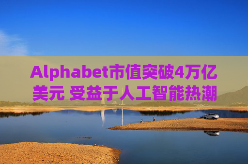 Alphabet市值突破4万亿美元 受益于人工智能热潮