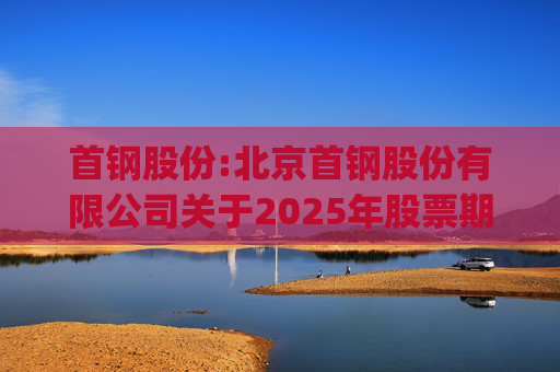 首钢股份:北京首钢股份有限公司关于2025年股票期权与限制性股票激励计划(草案修订稿)及相关文件修订情况说明的公告