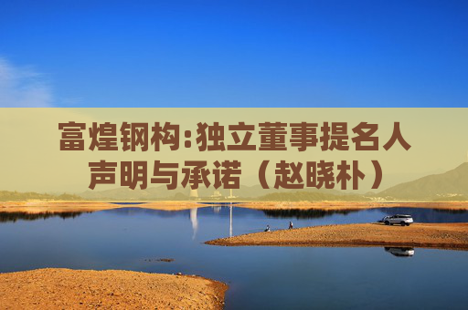 富煌钢构:独立董事提名人声明与承诺（赵晓朴）