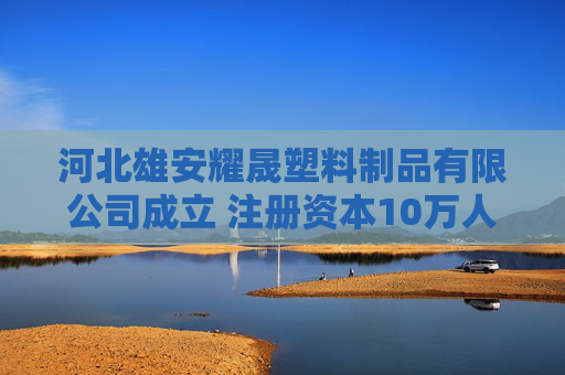 河北雄安耀晟塑料制品有限公司成立 注册资本10万人民币