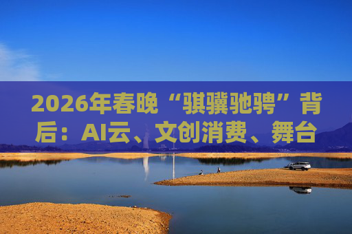 2026年春晚“骐骥驰骋”背后：AI云、文创消费、舞台科技三大主线  第1张