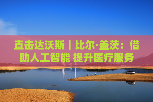 直击达沃斯｜比尔·盖茨：借助人工智能 提升医疗服务的可及性