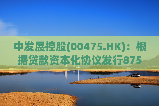 中发展控股(00475.HK)：根据贷款资本化协议发行8750万股