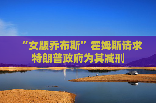 “女版乔布斯”霍姆斯请求特朗普政府为其减刑