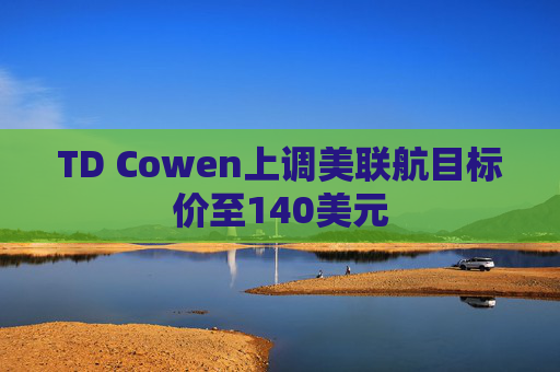 TD Cowen上调美联航目标价至140美元