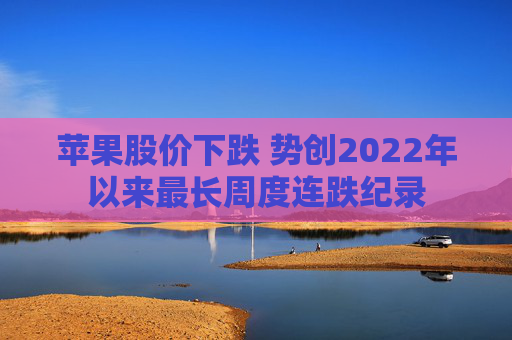 苹果股价下跌 势创2022年以来最长周度连跌纪录