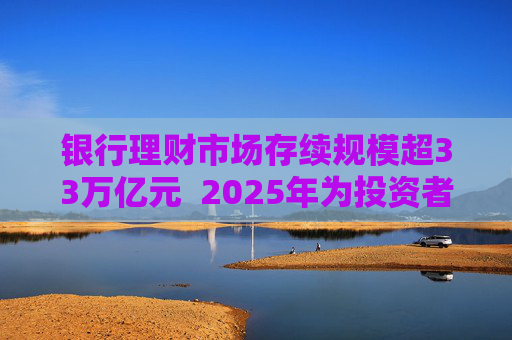 银行理财市场存续规模超33万亿元  2025年为投资者创造收益7303亿元