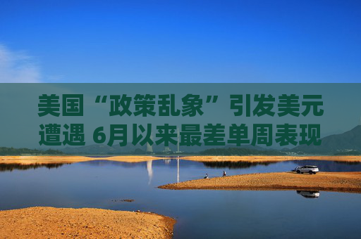 美国“政策乱象”引发美元遭遇 6月以来最差单周表现