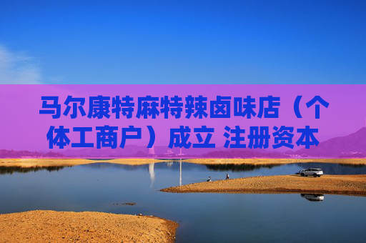 马尔康特麻特辣卤味店（个体工商户）成立 注册资本1万人民币