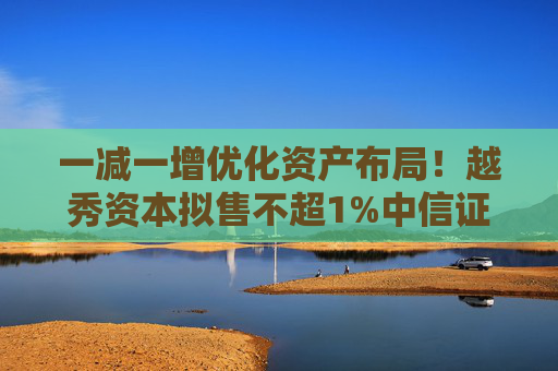一减一增优化资产布局！越秀资本拟售不超1%中信证券股份，斥资10亿元增持北京控股