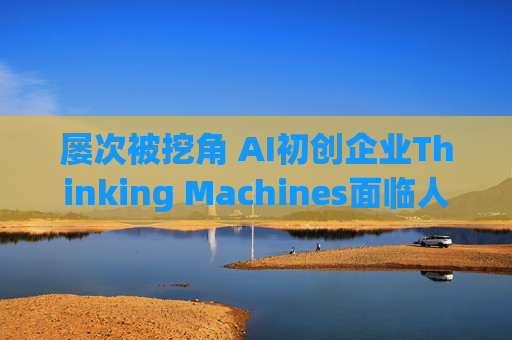 屡次被挖角 AI初创企业Thinking Machines面临人才流失危机