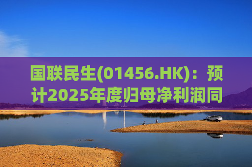 国联民生(01456.HK)：预计2025年度归母净利润同比增长406%左右