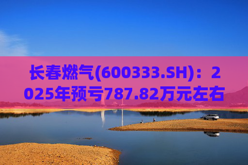 长春燃气(600333.SH)：2025年预亏787.82万元左右