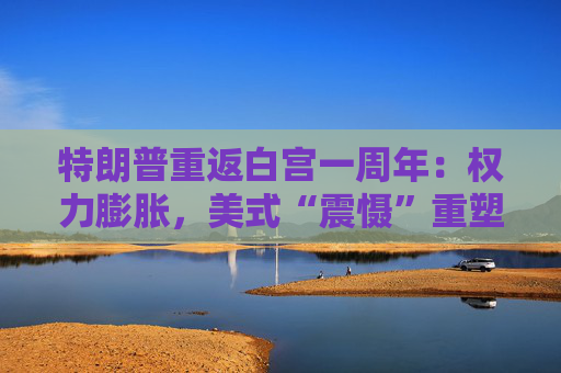 特朗普重返白宫一周年：权力膨胀，美式“震慑”重塑全球