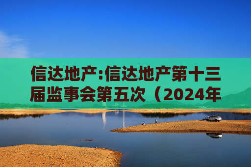 信达地产:信达地产第十三届监事会第五次（2024年度）会议决议公告
