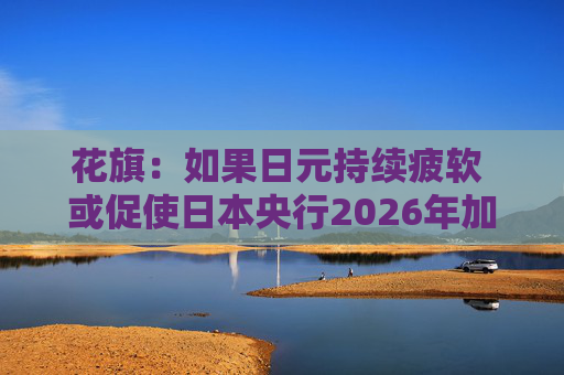 花旗：如果日元持续疲软 或促使日本央行2026年加息三次